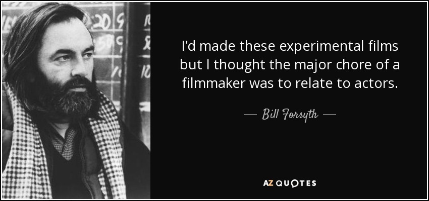 I'd made these experimental films but I thought the major chore of a filmmaker was to relate to actors. - Bill Forsyth
