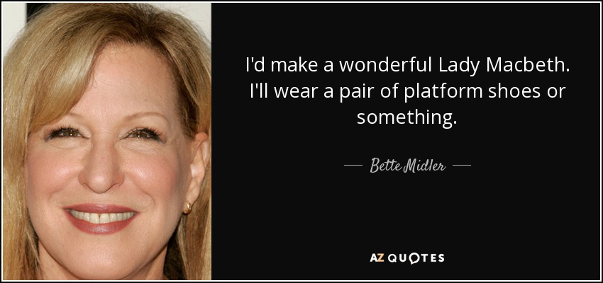 I'd make a wonderful Lady Macbeth. I'll wear a pair of platform shoes or something. - Bette Midler