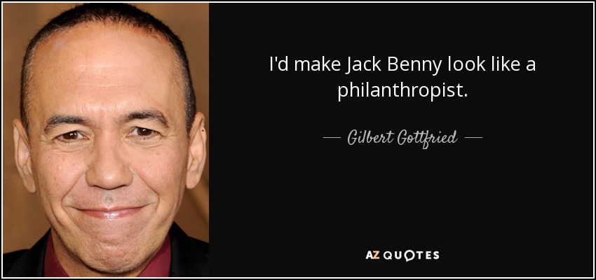I'd make Jack Benny look like a philanthropist. - Gilbert Gottfried