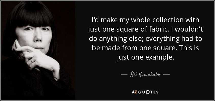 I'd make my whole collection with just one square of fabric. I wouldn't do anything else; everything had to be made from one square. This is just one example. - Rei Kawakubo