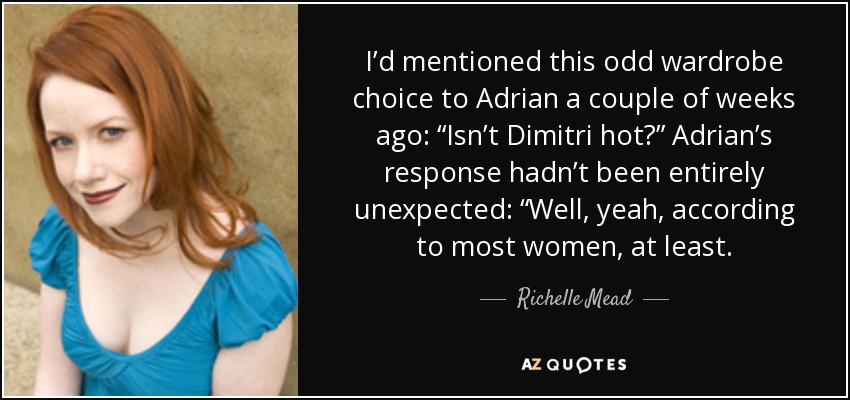 I’d mentioned this odd wardrobe choice to Adrian a couple of weeks ago: “Isn’t Dimitri hot?” Adrian’s response hadn’t been entirely unexpected: “Well, yeah, according to most women, at least. - Richelle Mead