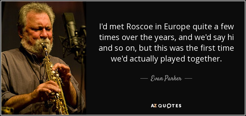 I'd met Roscoe in Europe quite a few times over the years, and we'd say hi and so on, but this was the first time we'd actually played together. - Evan Parker