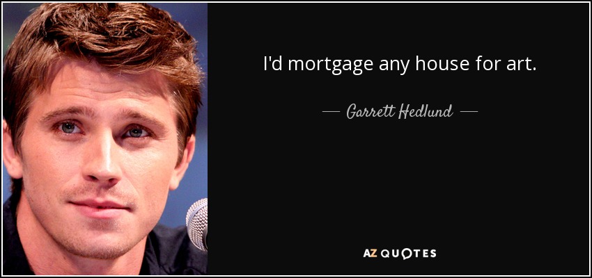 I'd mortgage any house for art. - Garrett Hedlund