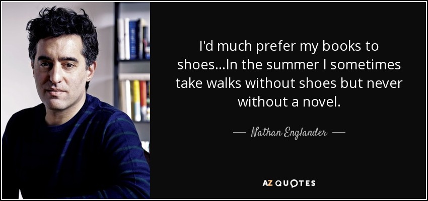 I'd much prefer my books to shoes...In the summer I sometimes take walks without shoes but never without a novel. - Nathan Englander