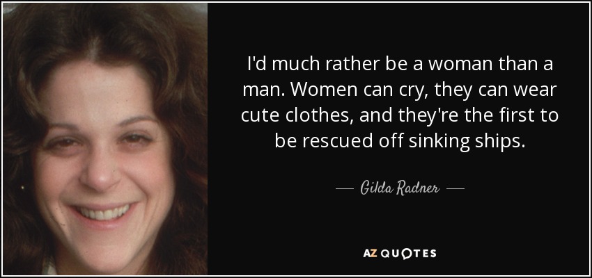 I'd much rather be a woman than a man. Women can cry, they can wear cute clothes, and they're the first to be rescued off sinking ships. - Gilda Radner