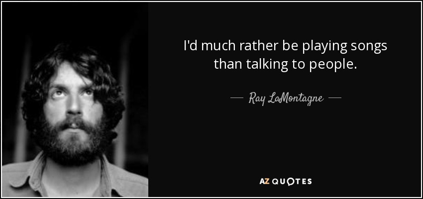 I'd much rather be playing songs than talking to people. - Ray LaMontagne