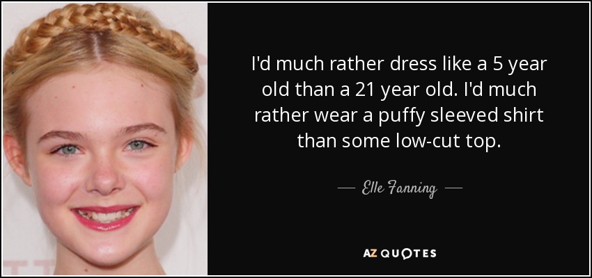 I'd much rather dress like a 5 year old than a 21 year old. I'd much rather wear a puffy sleeved shirt than some low-cut top. - Elle Fanning