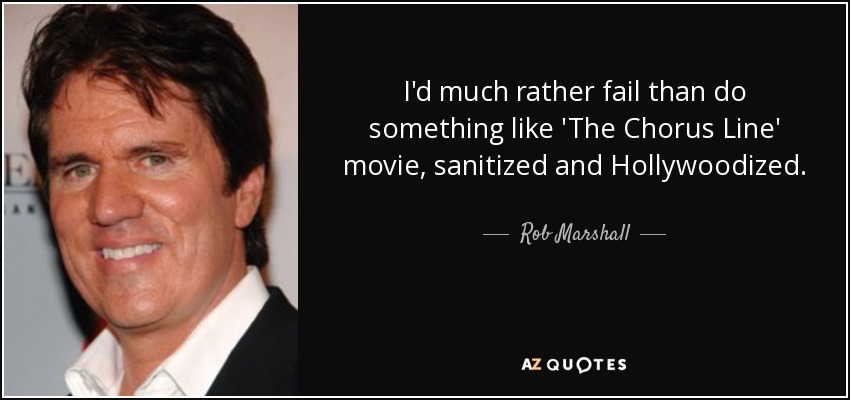 I'd much rather fail than do something like 'The Chorus Line' movie, sanitized and Hollywoodized. - Rob Marshall