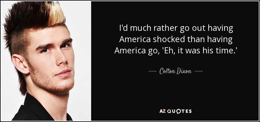 I'd much rather go out having America shocked than having America go, 'Eh, it was his time.' - Colton Dixon