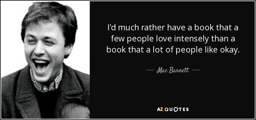 I'd much rather have a book that a few people love intensely than a book that a lot of people like okay. - Mac Barnett