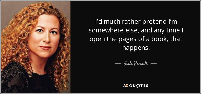 I’d much rather pretend I’m somewhere else, and any time I open the pages of a book, that happens. - Jodi Picoult