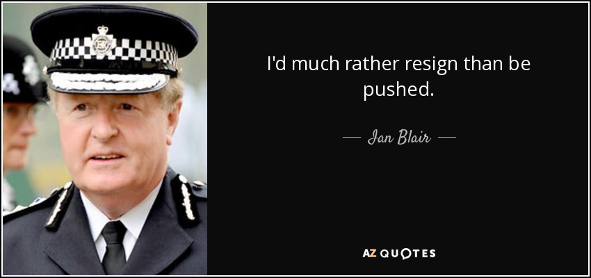 I'd much rather resign than be pushed. - Ian Blair