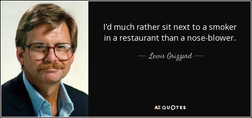 I'd much rather sit next to a smoker in a restaurant than a nose-blower. - Lewis Grizzard