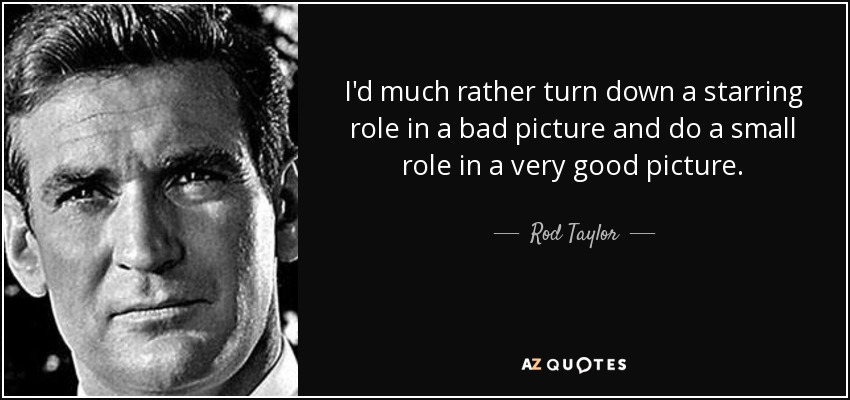 I'd much rather turn down a starring role in a bad picture and do a small role in a very good picture. - Rod Taylor