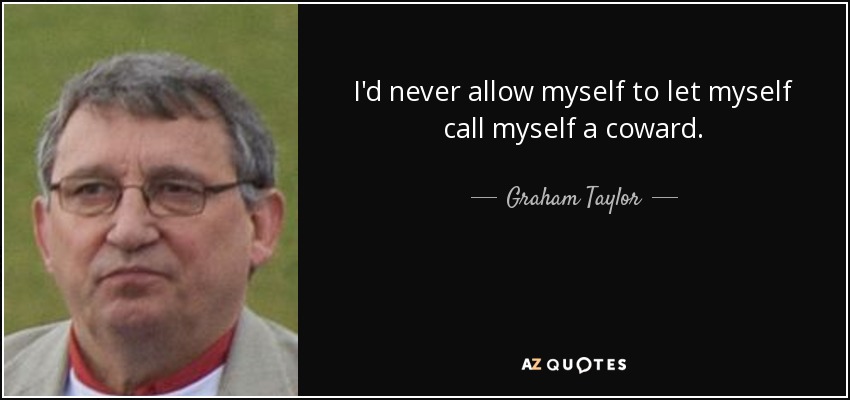 I'd never allow myself to let myself call myself a coward. - Graham Taylor