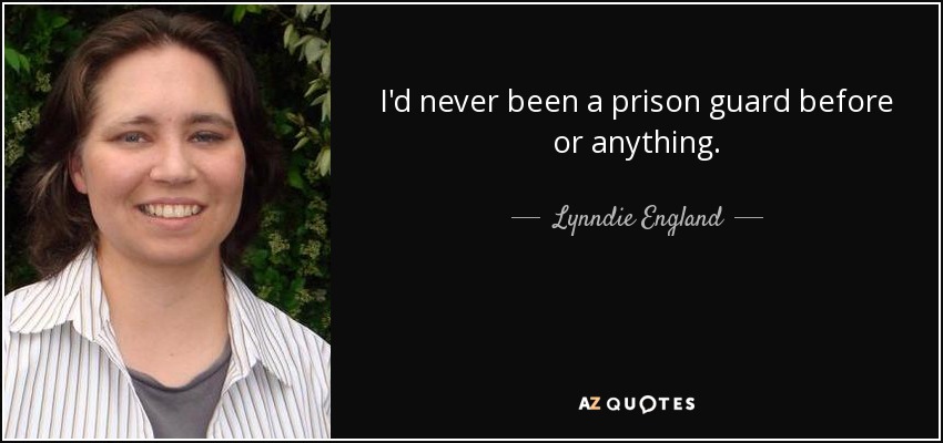 I'd never been a prison guard before or anything. - Lynndie England