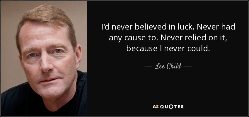 I'd never believed in luck. Never had any cause to. Never relied on it, because I never could. - Lee Child