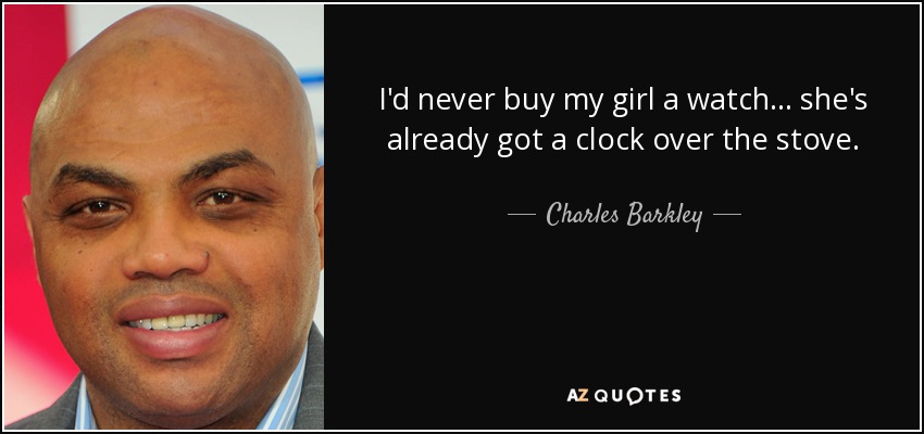 I'd never buy my girl a watch... she's already got a clock over the stove. - Charles Barkley