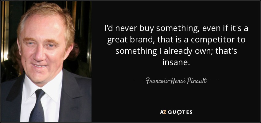 I'd never buy something, even if it's a great brand, that is a competitor to something I already own; that's insane. - Francois-Henri Pinault