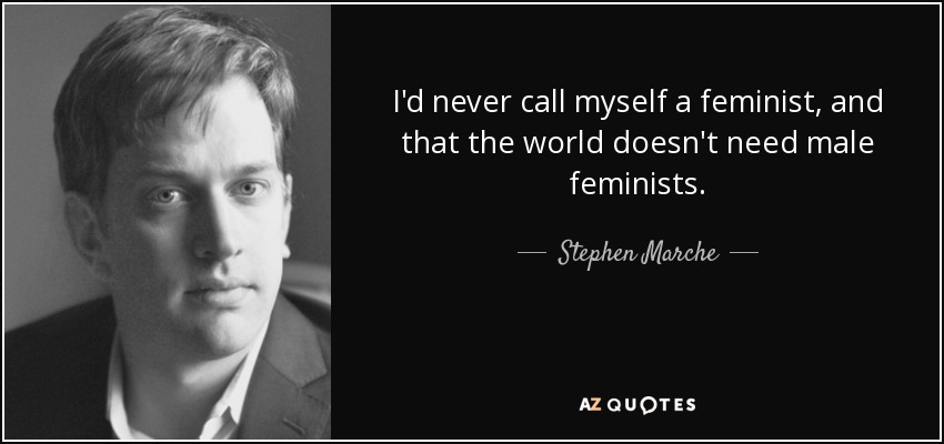 I'd never call myself a feminist, and that the world doesn't need male feminists. - Stephen Marche