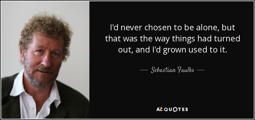 I'd never chosen to be alone, but that was the way things had turned out, and I'd grown used to it. - Sebastian Faulks