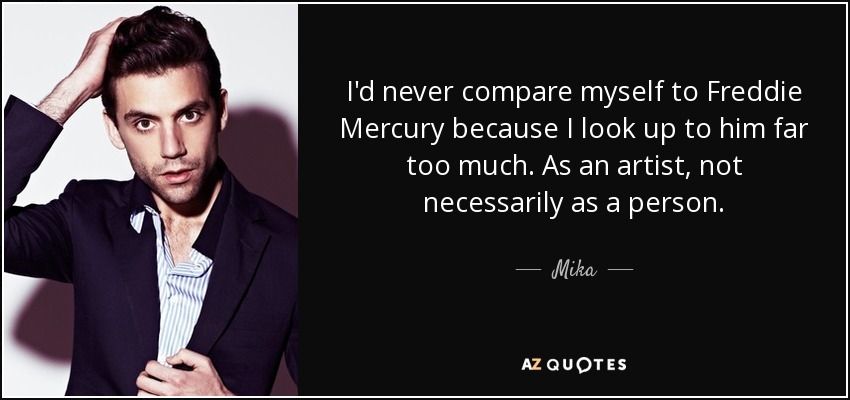 I'd never compare myself to Freddie Mercury because I look up to him far too much. As an artist, not necessarily as a person. - Mika