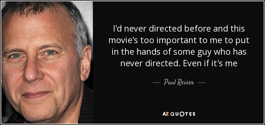 I'd never directed before and this movie's too important to me to put in the hands of some guy who has never directed. Even if it's me - Paul Reiser