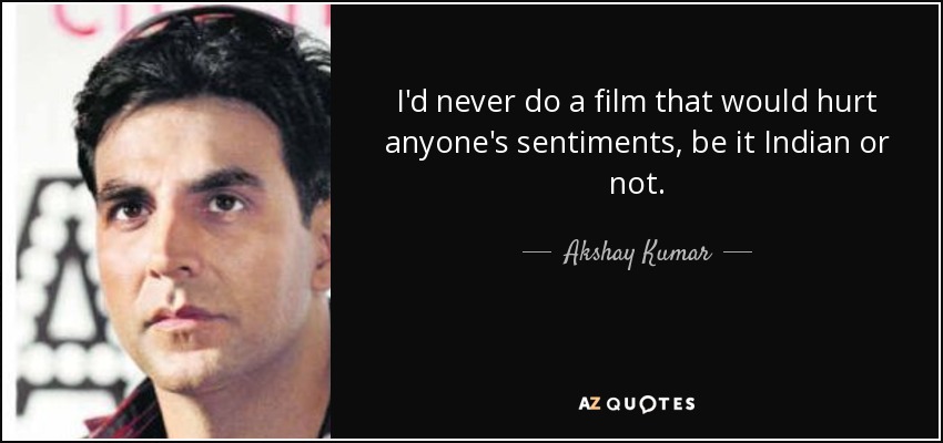 I'd never do a film that would hurt anyone's sentiments, be it Indian or not. - Akshay Kumar