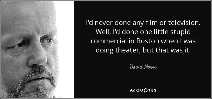 I'd never done any film or television. Well, I'd done one little stupid commercial in Boston when I was doing theater, but that was it. - David Morse
