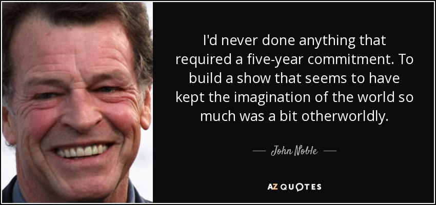 I'd never done anything that required a five-year commitment. To build a show that seems to have kept the imagination of the world so much was a bit otherworldly. - John Noble