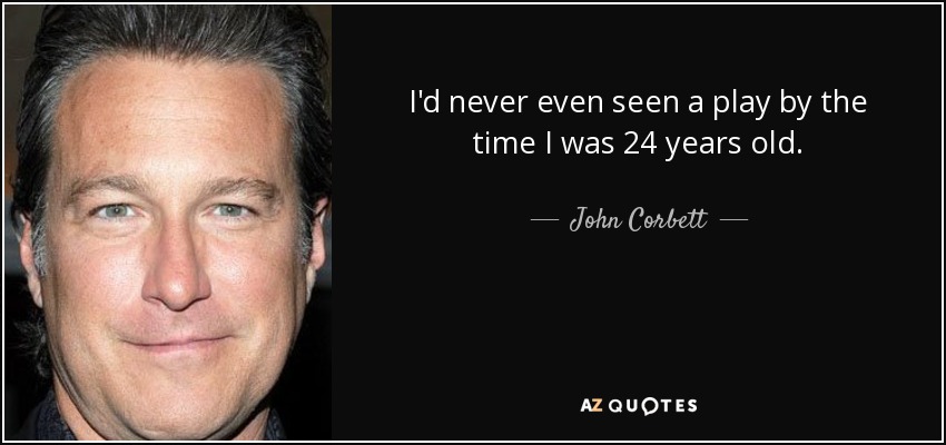 I'd never even seen a play by the time I was 24 years old. - John Corbett