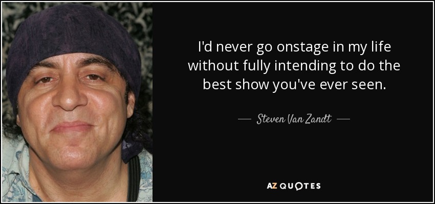 I'd never go onstage in my life without fully intending to do the best show you've ever seen. - Steven Van Zandt