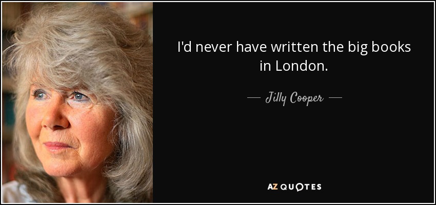 I'd never have written the big books in London. - Jilly Cooper