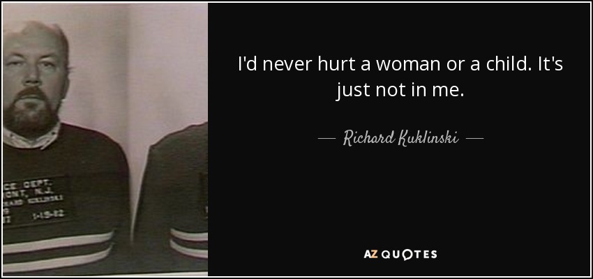 I'd never hurt a woman or a child. It's just not in me. - Richard Kuklinski