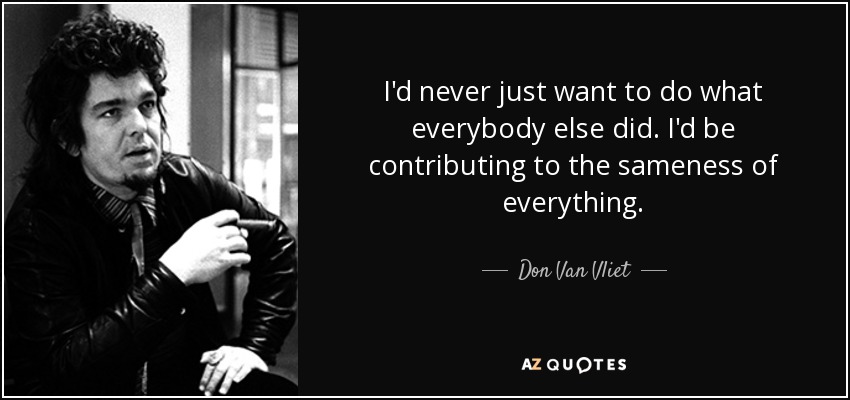 I'd never just want to do what everybody else did. I'd be contributing to the sameness of everything. - Don Van Vliet