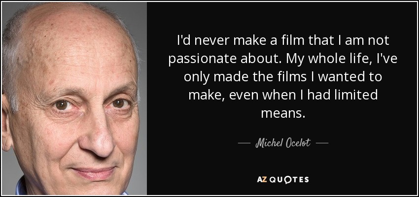 I'd never make a film that I am not passionate about. My whole life, I've only made the films I wanted to make, even when I had limited means. - Michel Ocelot