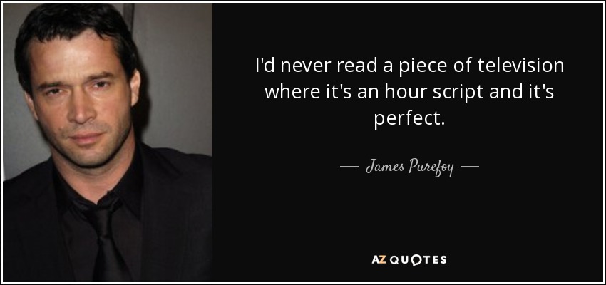 I'd never read a piece of television where it's an hour script and it's perfect. - James Purefoy