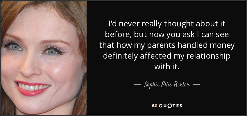 I'd never really thought about it before, but now you ask I can see that how my parents handled money definitely affected my relationship with it. - Sophie Ellis Bextor