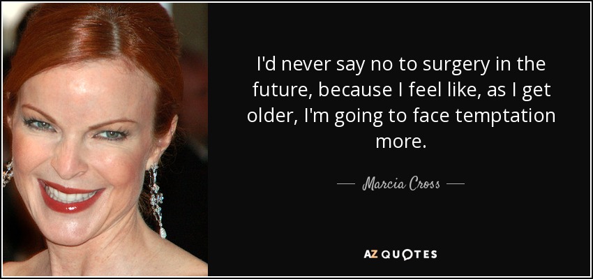 I'd never say no to surgery in the future, because I feel like, as I get older, I'm going to face temptation more. - Marcia Cross