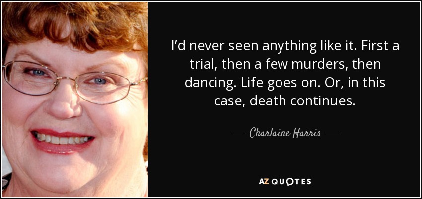 I’d never seen anything like it. First a trial, then a few murders, then dancing. Life goes on. Or, in this case, death continues. - Charlaine Harris