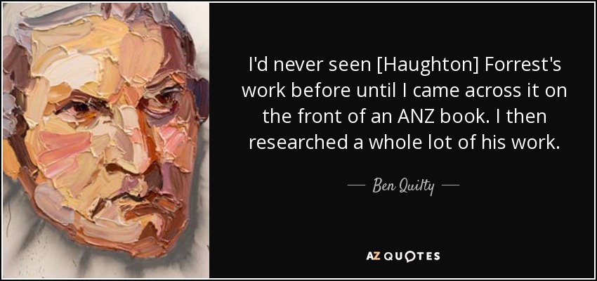 I'd never seen [Haughton] Forrest's work before until I came across it on the front of an ANZ book. I then researched a whole lot of his work. - Ben Quilty