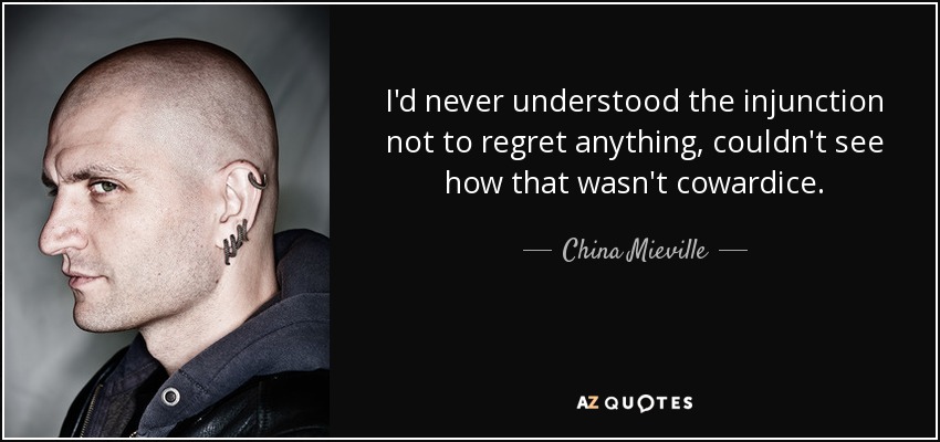 I'd never understood the injunction not to regret anything, couldn't see how that wasn't cowardice. - China Mieville