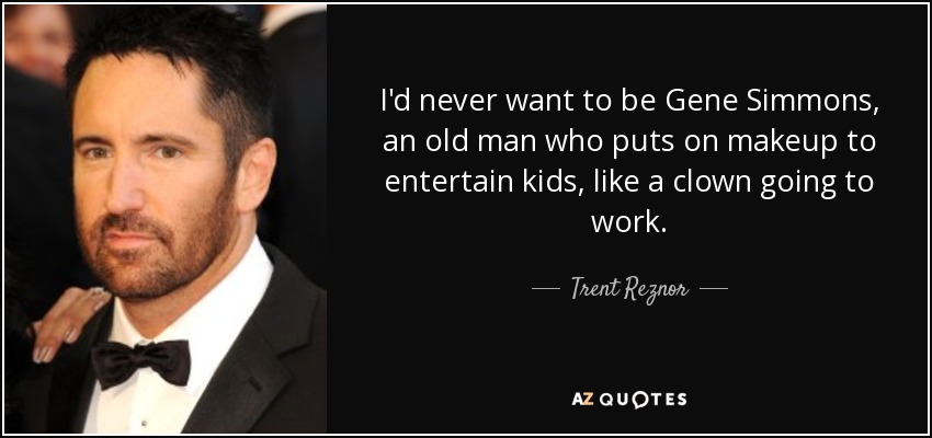 I'd never want to be Gene Simmons, an old man who puts on makeup to entertain kids, like a clown going to work. - Trent Reznor