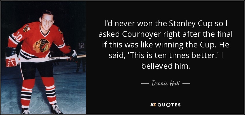 I'd never won the Stanley Cup so I asked Cournoyer right after the final if this was like winning the Cup. He said, 'This is ten times better.' I believed him. - Dennis Hull