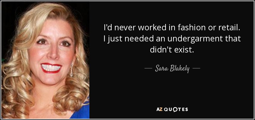 I'd never worked in fashion or retail. I just needed an undergarment that didn't exist. - Sara Blakely
