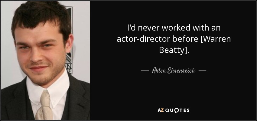 I'd never worked with an actor-director before [Warren Beatty]. - Alden Ehrenreich