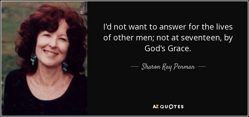 I'd not want to answer for the lives of other men; not at seventeen, by God's Grace. - Sharon Kay Penman