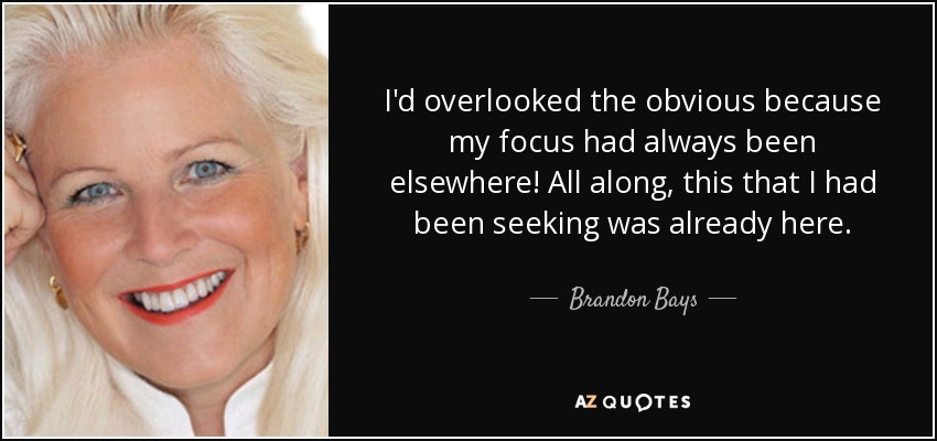 I'd overlooked the obvious because my focus had always been elsewhere! All along, this that I had been seeking was already here. - Brandon Bays