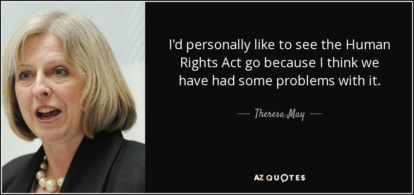 I'd personally like to see the Human Rights Act go because I think we have had some problems with it. - Theresa May