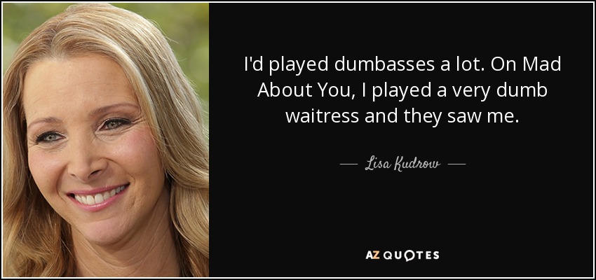 I'd played dumbasses a lot. On Mad About You, I played a very dumb waitress and they saw me. - Lisa Kudrow